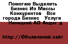  Помогаю Выделить Бизнес Из Массы Конкурентов - Все города Бизнес » Услуги   . Ненецкий АО,Андег д.